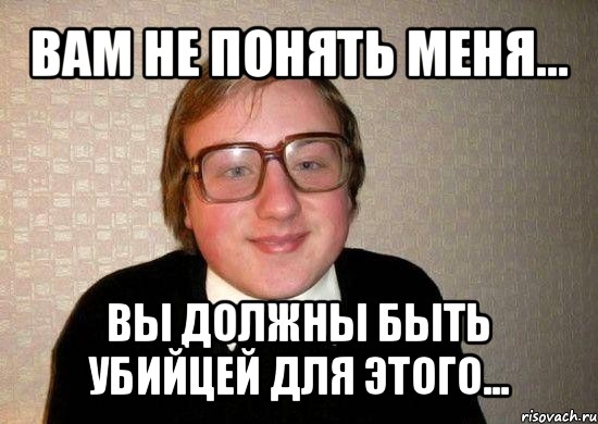 вам не понять меня... вы должны быть убийцей для этого...