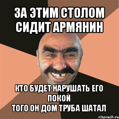 за этим столом сидит армянин кто будет нарушать его покой
того он дом труба шатал, Мем Я твой дом труба шатал