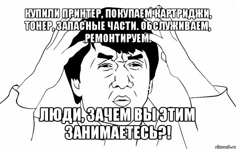 купили принтер, покупаем картриджи, тонер, запасные части. обслуживаем, ремонтируем. люди, зачем вы этим занимаетесь?!