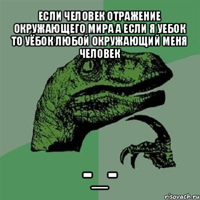 если человек отражение окружающего мира а если я уебок то уёбок любой окружающий меня человек -_-, Мем Филосораптор