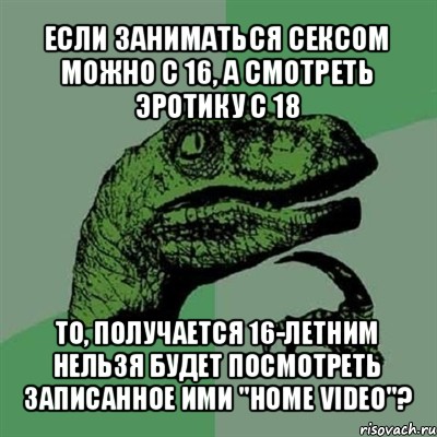 если заниматься сексом можно с 16, а смотреть эротику с 18 то, получается 16-летним нельзя будет посмотреть записанное ими "home video"?, Мем Филосораптор