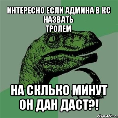 интересно если админа в кс назвать
тролем на склько минут он дан даст?!, Мем Филосораптор