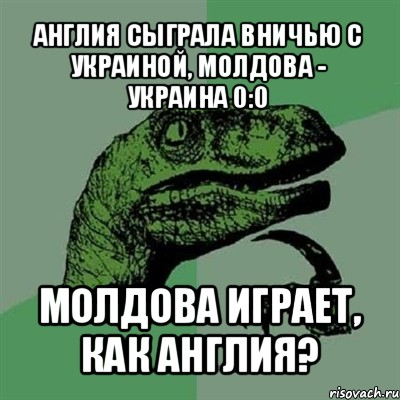 англия сыграла вничью с украиной, молдова - украина 0:0 молдова играет, как англия?, Мем Филосораптор