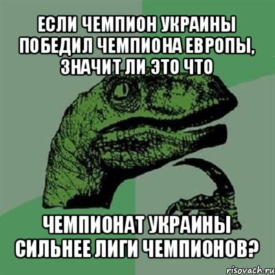 если чемпион украины победил чемпиона европы, значит ли это что чемпионат украины сильнее лиги чемпионов?, Мем Филосораптор