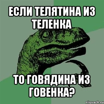 если телятина из теленка то говядина из говенка?