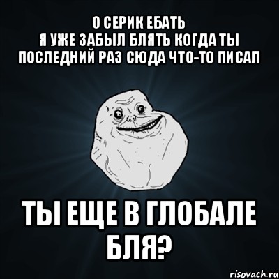 о серик ебать
я уже забыл блять когда ты последний раз сюда что-то писал ты еще в глобале бля?, Мем Forever Alone