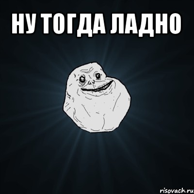 ну тогда ладно , Мем Forever Alone