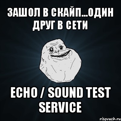 зашол в скайп...один друг в сети echo / sound test service, Мем Forever Alone