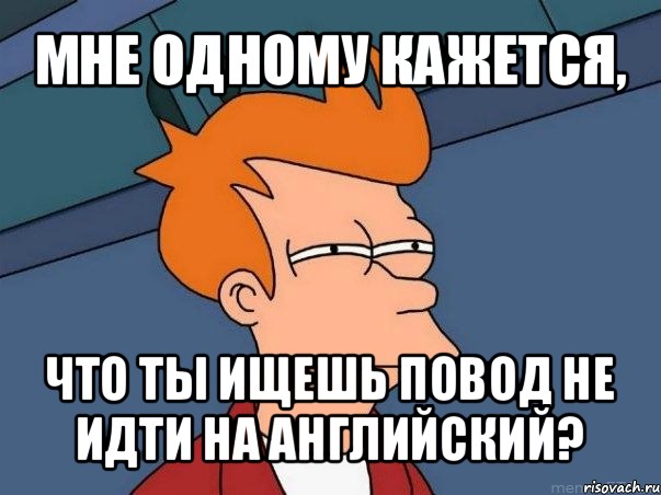 мне одному кажется, что ты ищешь повод не идти на английский?, Мем  Фрай (мне кажется или)