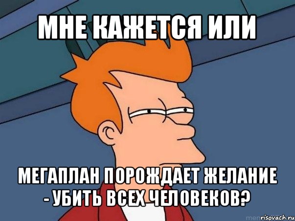 мне кажется или мегаплан порождает желание - убить всех человеков?, Мем  Фрай (мне кажется или)