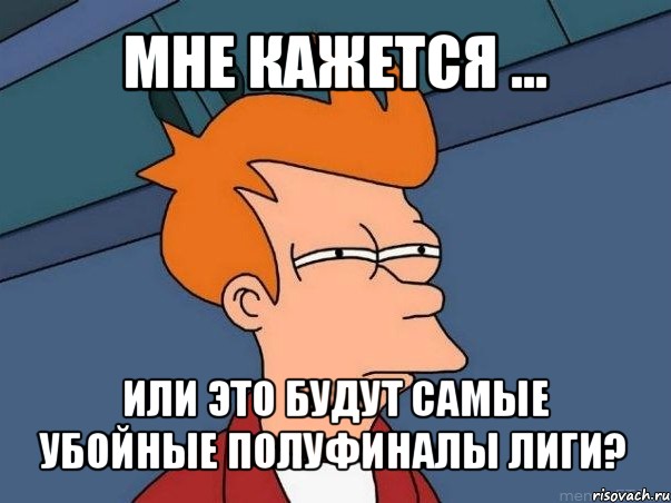 мне кажется ... или это будут самые убойные полуфиналы лиги?, Мем  Фрай (мне кажется или)