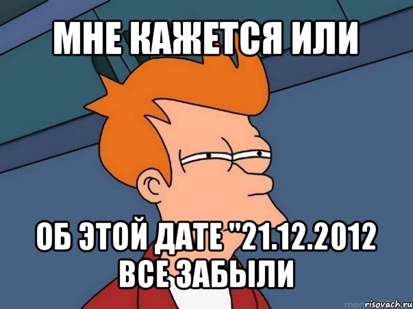 мне кажется или об этой дате "21.12.2012 все забыли, Мем  Фрай (мне кажется или)