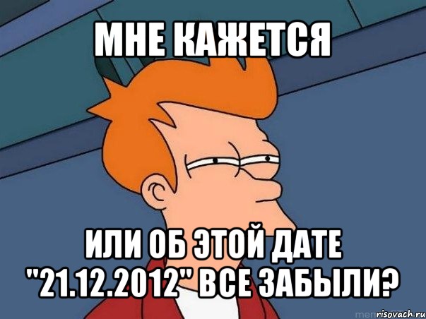 мне кажется или об этой дате "21.12.2012" все забыли?, Мем  Фрай (мне кажется или)