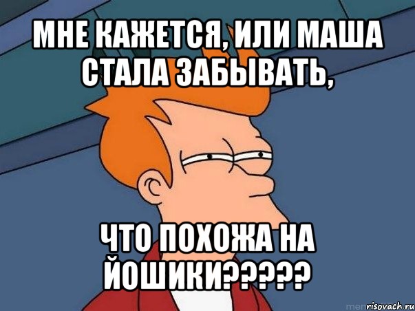 мне кажется, или маша стала забывать, что похожа на йошики???, Мем  Фрай (мне кажется или)