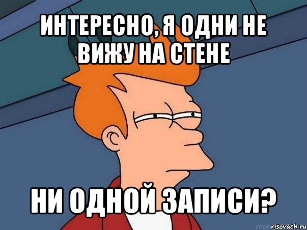 интересно, я одни не вижу на стене ни одной записи?, Мем  Фрай (мне кажется или)