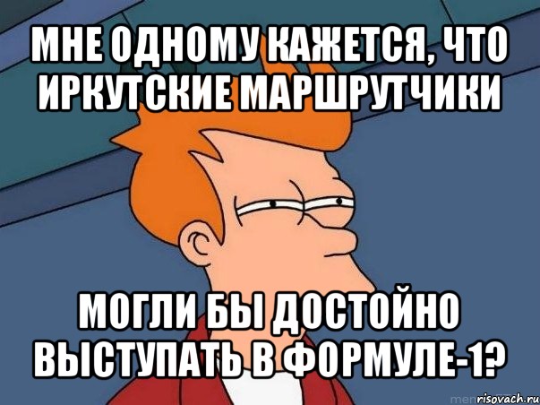 мне одному кажется, что иркутские маршрутчики могли бы достойно выступать в формуле-1?, Мем  Фрай (мне кажется или)