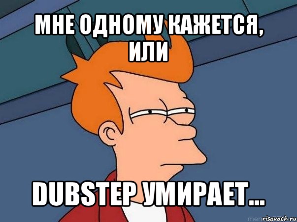 мне одному кажется, или dubstep умирает..., Мем  Фрай (мне кажется или)