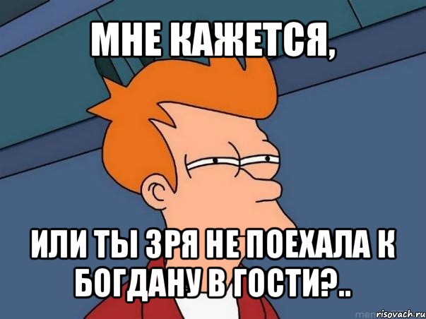 мне кажется, или ты зря не поехала к богдану в гости?.., Мем  Фрай (мне кажется или)