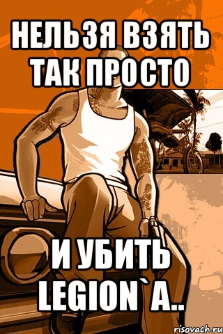 нельзя взять так просто и убить legion`a.., Мем GTA