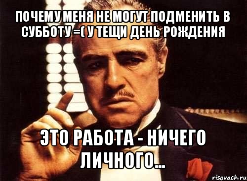 почему меня не могут подменить в субботу =( у тещи день рождения это работа - ничего личного...