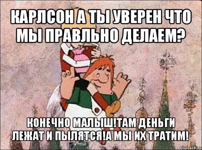 карлсон а ты уверен что мы правльно делаем? конечно малыш!там деньги лежат и пылятся!а мы их тратим!, Мем Карлсон и Малыш