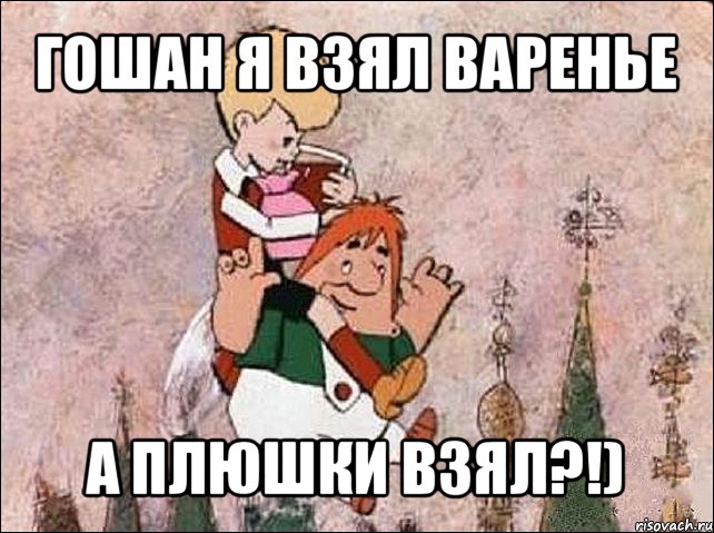 гошан я взял варенье а плюшки взял?!)