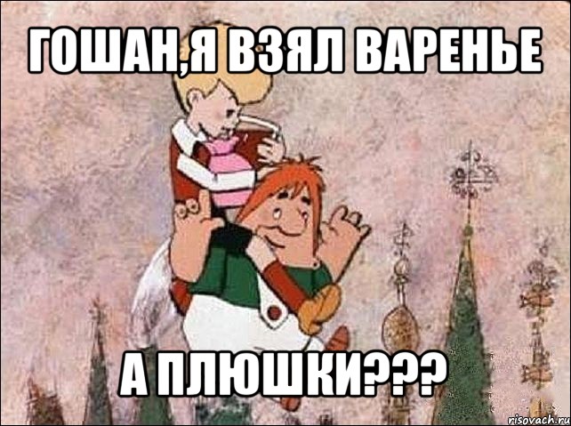 гошан,я взял варенье а плюшки???