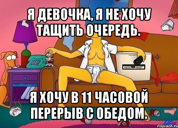 я девочка, я не хочу тащить очередь. я хочу в 11 часовой перерыв с обедом.