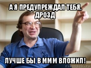 а я предупреждал тебя, дрозд лучше бы в ммм вложил!