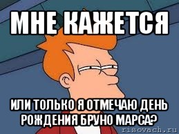 мне кажется или только я отмечаю день рождения бруно марса?, Мем  Фрай (мне кажется или)