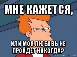 мне кажется, или моя любовь не пройдет никогда?, Мем  Фрай (мне кажется или)