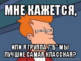 мне кажется, или я группа 7"б" мы лучшие самая классная?, Мем  Фрай (мне кажется или)