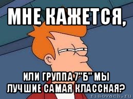 мне кажется, или группа 7"б" мы лучшие самая классная?, Мем  Фрай (мне кажется или)