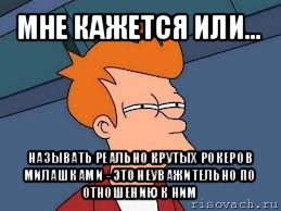 мне кажется или... называть реально крутых рокеров милашками - это неуважительно по отношению к ним, Мем  Фрай (мне кажется или)