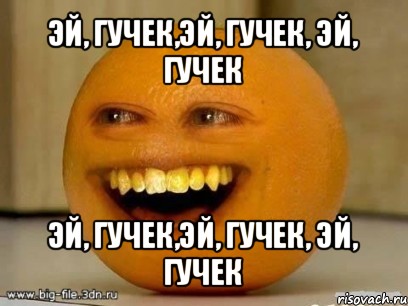 эй, гучек,эй, гучек, эй, гучек эй, гучек,эй, гучек, эй, гучек, Мем Надоедливый апельсин