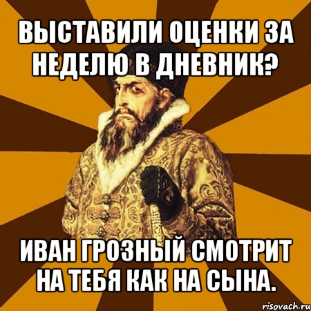 выставили оценки за неделю в дневник? иван грозный смотрит на тебя как на сына.