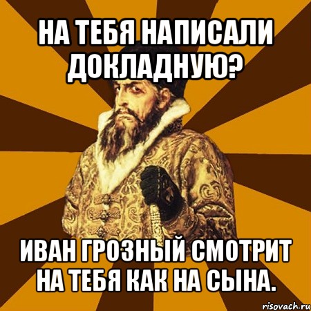 на тебя написали докладную? иван грозный смотрит на тебя как на сына.