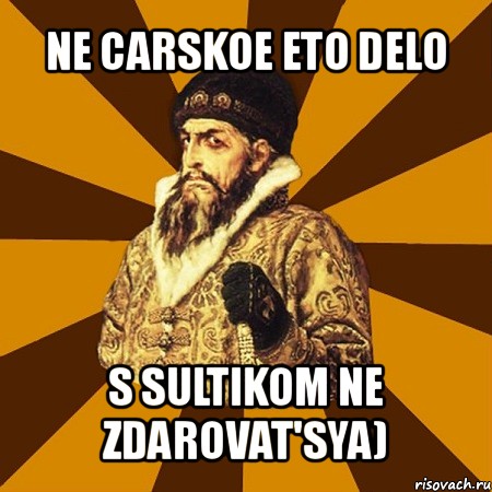 ne carskoe eto delo s sultikom ne zdarovat'sya)