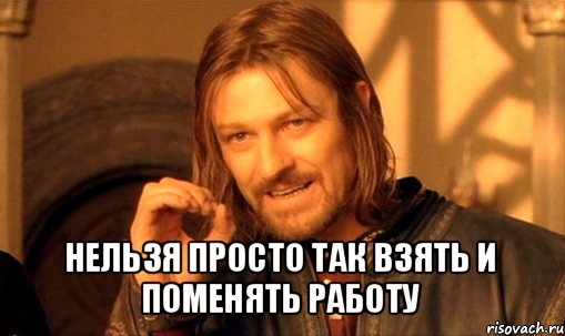  нельзя просто так взять и
поменять работу, Мем Нельзя просто так взять и (Боромир мем)