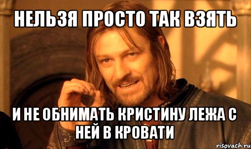 нельзя просто так взять и не обнимать кристину лежа с ней в кровати, Мем Нельзя просто так взять и (Боромир мем)