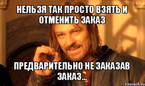 нельзя так просто взять и отменить заказ предварительно не заказав заказ..., Мем Нельзя просто так взять и (Боромир мем)