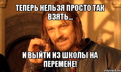 теперь нельзя просто так взять... и выйти из школы на перемене!, Мем Нельзя просто так взять и (Боромир мем)