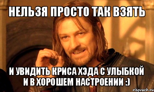 нельзя просто так взять и увидить криса хэда с улыбкой и в хорошем настроении :), Мем Нельзя просто так взять и (Боромир мем)