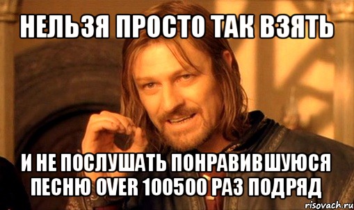 нельзя просто так взять и не послушать понравившуюся песню over 100500 раз подряд, Мем Нельзя просто так взять и (Боромир мем)