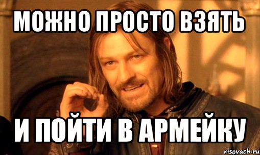 можно просто взять и пойти в армейку, Мем Нельзя просто так взять и (Боромир мем)