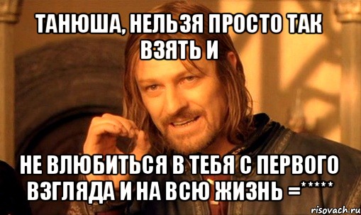 танюша, нельзя просто так взять и не влюбиться в тебя с первого взгляда и на всю жизнь =*****, Мем Нельзя просто так взять и (Боромир мем)