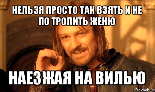 нельзя просто так взять и не по тролить женю наезжая на вилью, Мем Нельзя просто так взять и (Боромир мем)