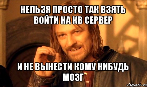 нельзя просто так взять войти на кв сервер и не вынести кому нибудь мозг, Мем Нельзя просто так взять и (Боромир мем)