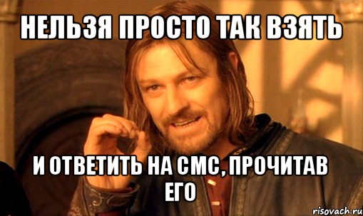 нельзя просто так взять и ответить на смс, прочитав его, Мем Нельзя просто так взять и (Боромир мем)