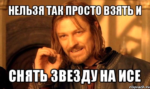 нельзя так просто взять и снять звезду на исе, Мем Нельзя просто так взять и (Боромир мем)